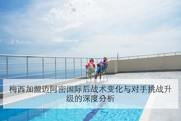 梅西加盟迈阿密国际后战术变化与对手挑战升级的深度分析
